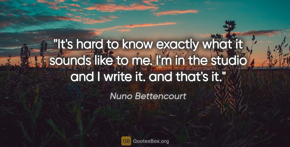 Nuno Bettencourt quote: "It's hard to know exactly what it sounds like to me. I'm in..."