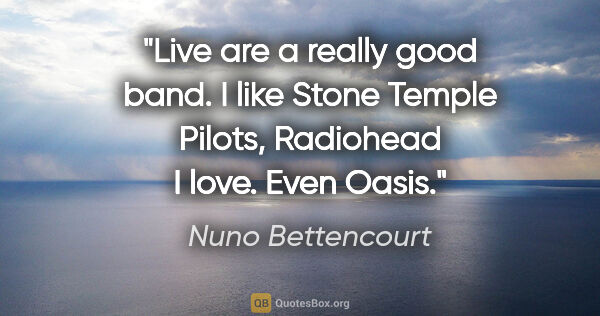 Nuno Bettencourt quote: "Live are a really good band. I like Stone Temple Pilots,..."