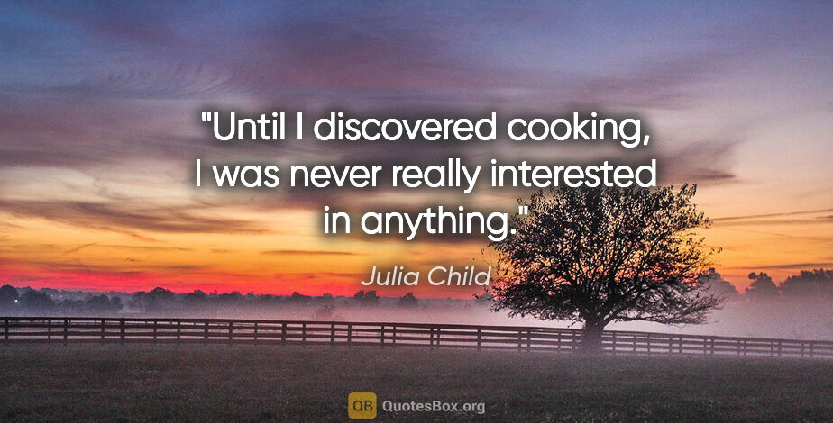 Julia Child quote: "Until I discovered cooking, I was never really interested in..."