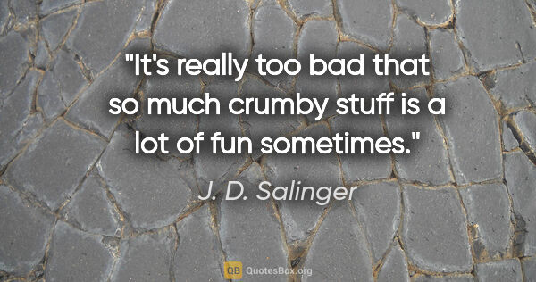 J. D. Salinger quote: "It's really too bad that so much crumby stuff is a lot of fun..."