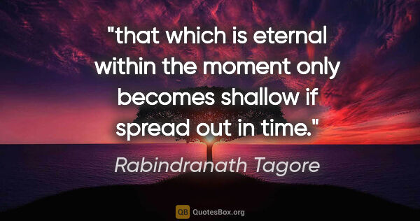 Rabindranath Tagore quote: "that which is eternal within the moment only becomes shallow..."