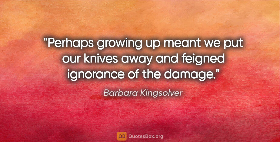 Barbara Kingsolver quote: "Perhaps growing up meant we put our knives away and feigned..."