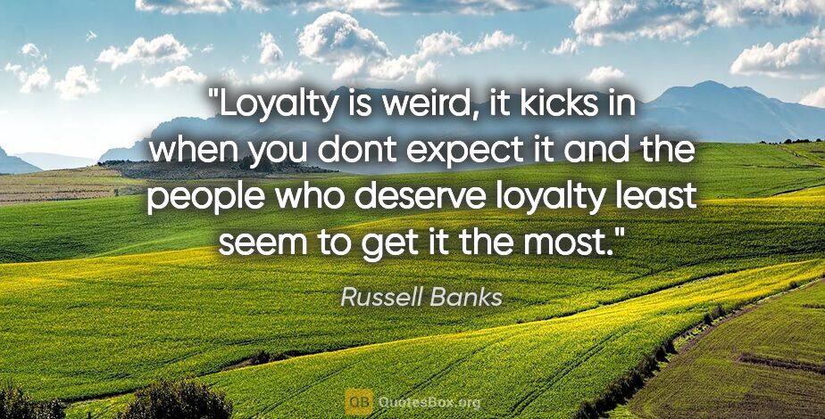 Russell Banks quote: "Loyalty is weird, it kicks in when you dont expect it and the..."