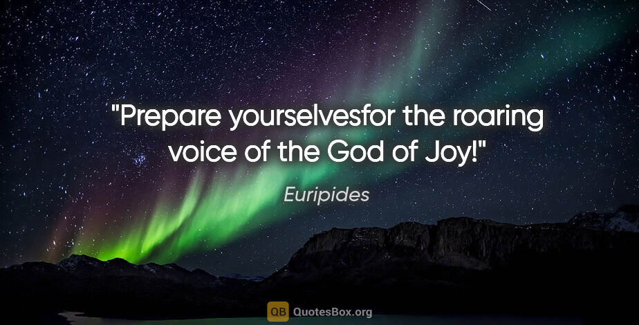 Euripides quote: "Prepare yourselvesfor the roaring voice of the God of Joy!"