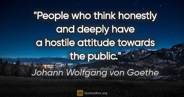 Johann Wolfgang von Goethe quote: "People who think honestly and deeply have a hostile attitude..."
