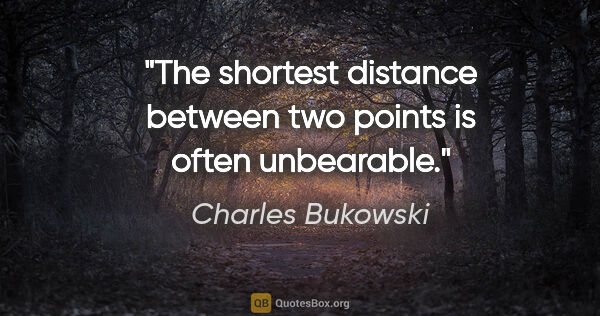 Charles Bukowski quote: "The shortest distance between two points is often unbearable."