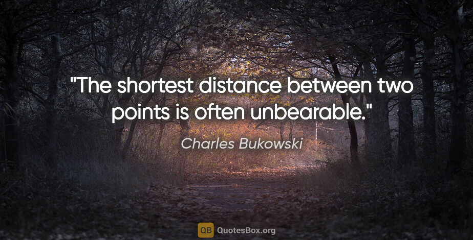 Charles Bukowski quote: "The shortest distance between two points is often unbearable."