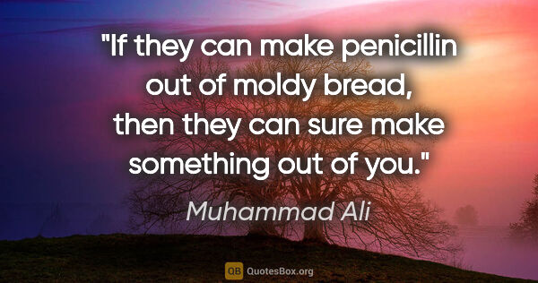 Muhammad Ali quote: "If they can make penicillin out of moldy bread, then they can..."