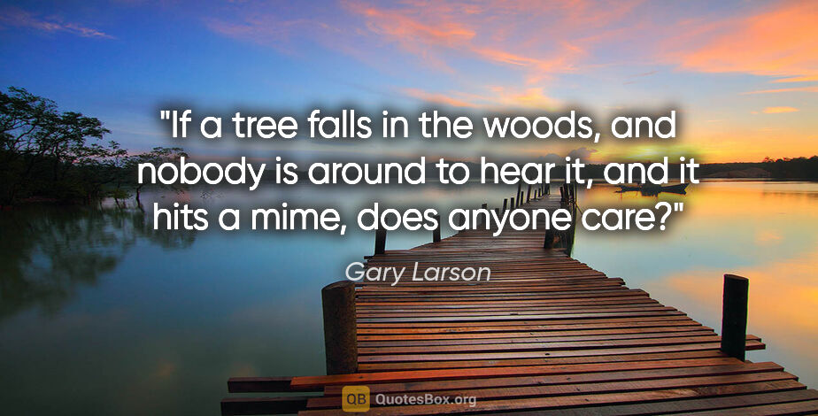 Gary Larson quote: "If a tree falls in the woods, and nobody is around to hear it,..."