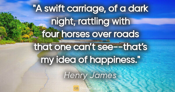 Henry James quote: "A swift carriage, of a dark night, rattling with four horses..."