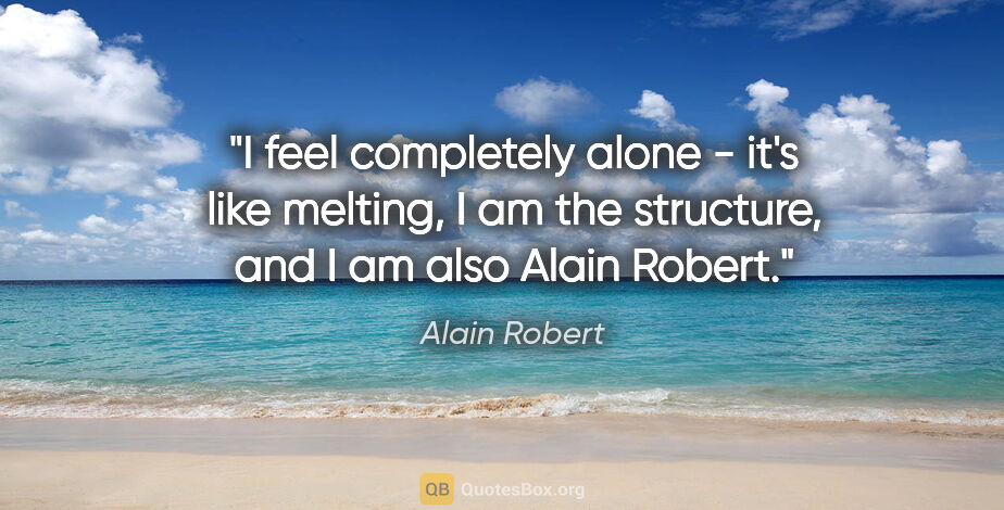 Alain Robert quote: "I feel completely alone - it's like melting, I am the..."