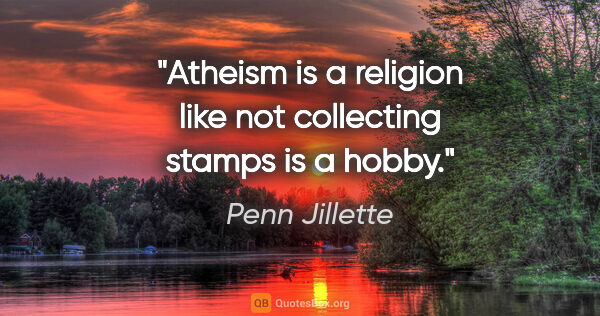 Penn Jillette quote: "Atheism is a religion like not collecting stamps is a hobby."