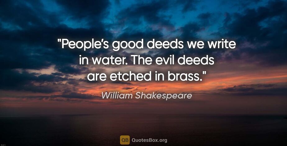 William Shakespeare quote: "People’s good deeds we write in water. The evil deeds are..."