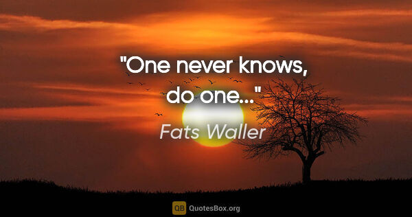 Fats Waller quote: "One never knows, do one..."