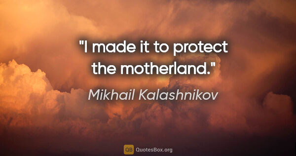 Mikhail Kalashnikov quote: "I made it to protect the motherland."