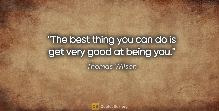Thomas Wilson quote: "The best thing you can do is get very good at being you."