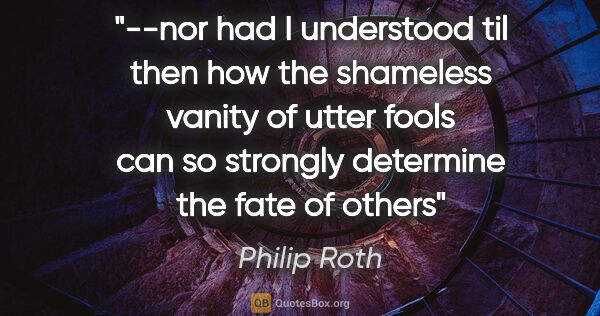 Philip Roth quote: "--nor had I understood til then how the shameless vanity of..."