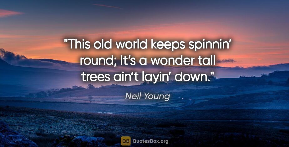 Neil Young quote: "This old world keeps spinnin’ round; It’s a wonder tall trees..."