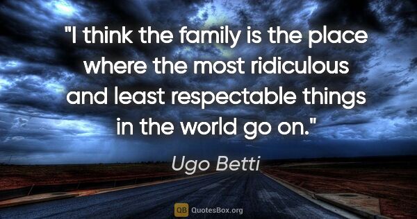 Ugo Betti quote: "I think the family is the place where the most ridiculous and..."