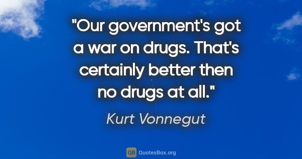 Kurt Vonnegut quote: "Our government's got a war on drugs. That's certainly better..."