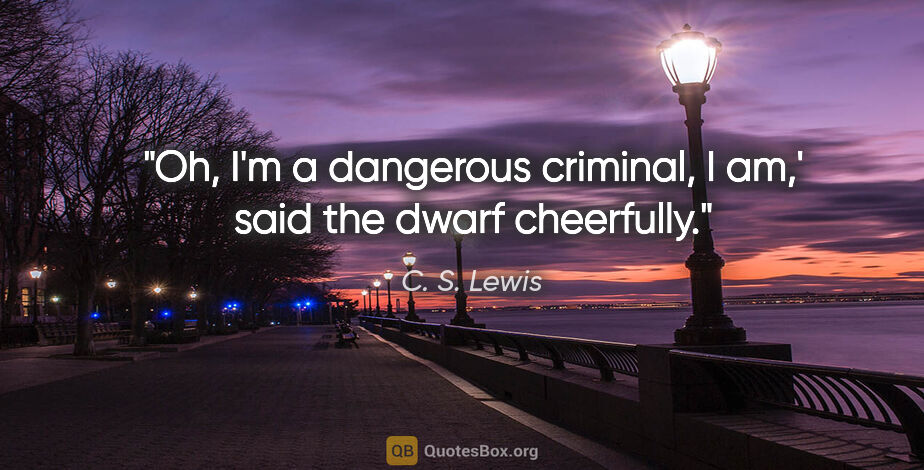 C. S. Lewis quote: "Oh, I'm a dangerous criminal, I am,' said the dwarf cheerfully."