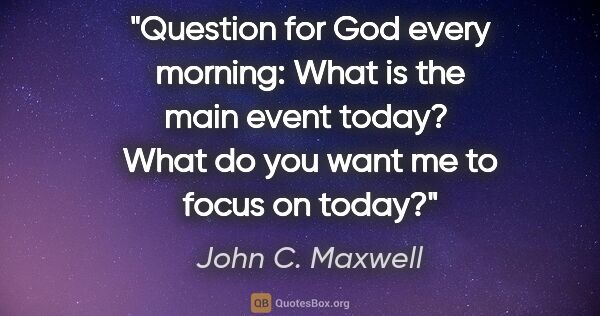 John C. Maxwell quote: "Question for God every morning: What is the main event today? ..."