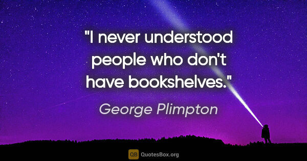 George Plimpton quote: "I never understood people who don't have bookshelves."