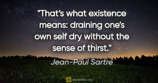 Jean-Paul Sartre quote: "That’s what existence means: draining one’s own self dry..."