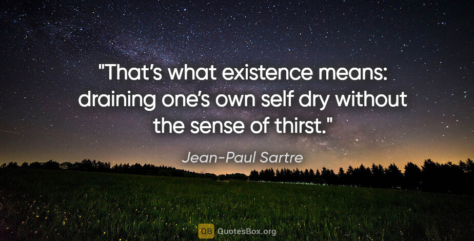 Jean-Paul Sartre quote: "That’s what existence means: draining one’s own self dry..."