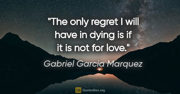 Gabriel Garcia Marquez quote: "The only regret I will have in dying is if it is not for love."