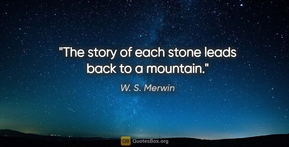 W. S. Merwin quote: "The story of each stone leads back to a mountain."