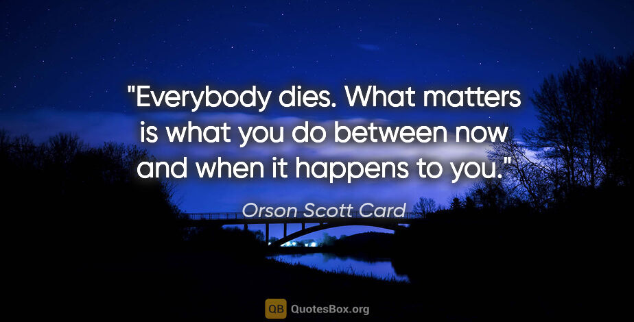 Orson Scott Card quote: "Everybody dies. What matters is what you do between now and..."