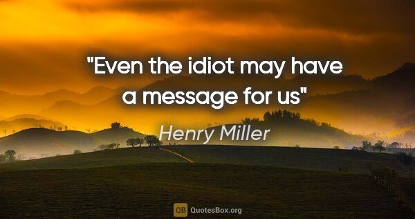 Henry Miller quote: "Even the idiot may have a message for us"