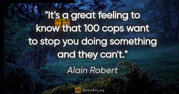 Alain Robert quote: "It's a great feeling to know that 100 cops want to stop you..."