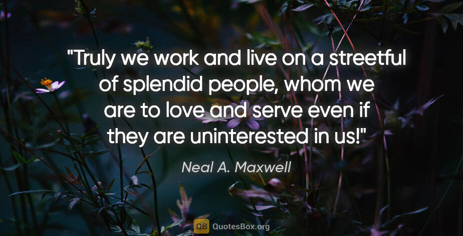Neal A. Maxwell quote: "Truly we work and live on a streetful of splendid people, whom..."