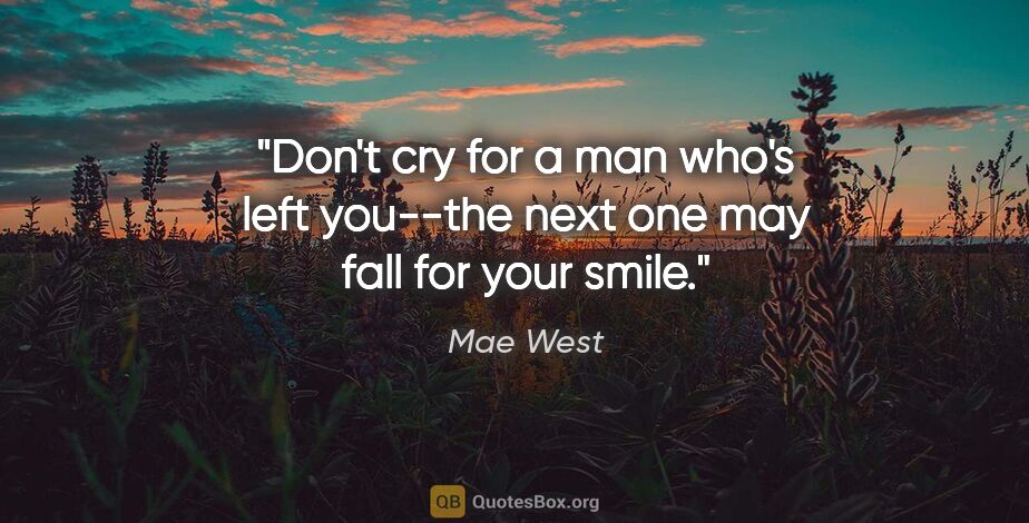 Mae West quote: "Don't cry for a man who's left you--the next one may fall for..."