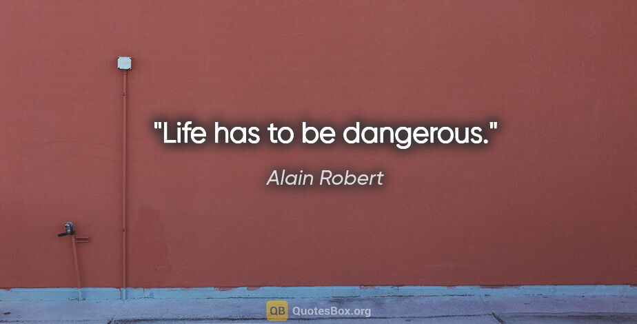 Alain Robert quote: "Life has to be dangerous."