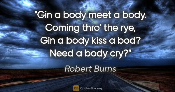 Robert Burns quote: "Gin a body meet a body. Coming thro' the rye, Gin a body kiss..."