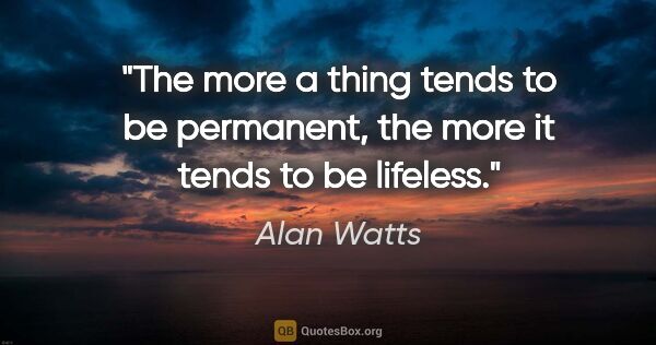 Alan Watts quote: "The more a thing tends to be permanent, the more it tends to..."