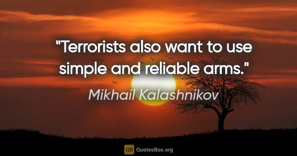 Mikhail Kalashnikov quote: "Terrorists also want to use simple and reliable arms."