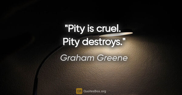 Graham Greene quote: "Pity is cruel.  Pity destroys."