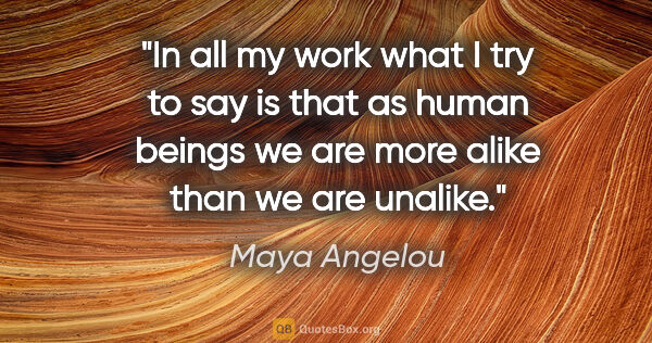 Maya Angelou quote: "In all my work what I try to say is that as human beings we..."