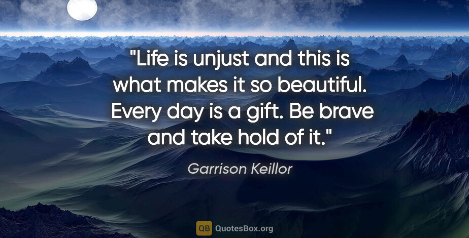 Garrison Keillor quote: "Life is unjust and this is what makes it so beautiful.  Every..."