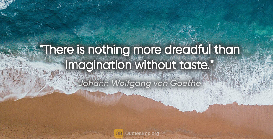 Johann Wolfgang von Goethe quote: "There is nothing more dreadful than imagination without taste."