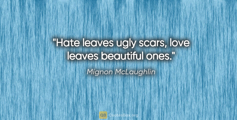 Mignon McLaughlin quote: "Hate leaves ugly scars, love leaves beautiful ones."