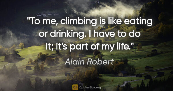 Alain Robert quote: "To me, climbing is like eating or drinking. I have to do it;..."