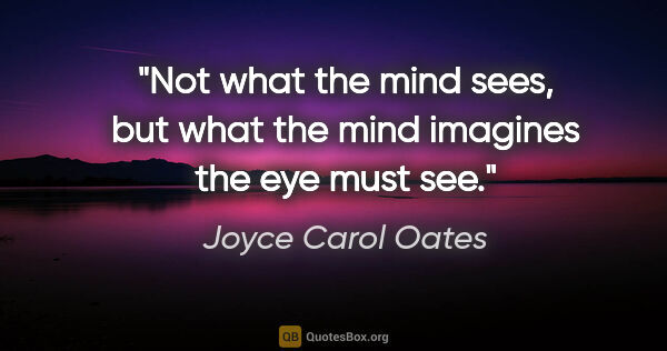 Joyce Carol Oates quote: "Not what the mind sees, but what the mind imagines the eye..."