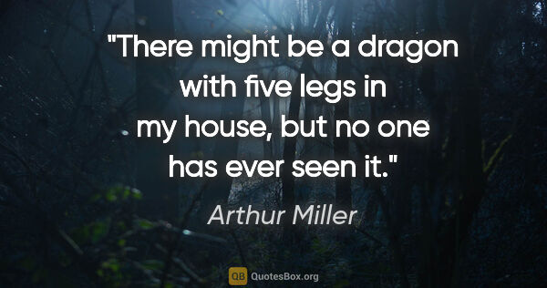 Arthur Miller quote: "There might be a dragon with five legs in my house, but no one..."