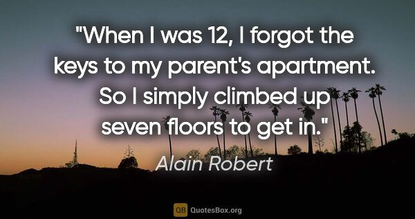 Alain Robert quote: "When I was 12, I forgot the keys to my parent's apartment. So..."