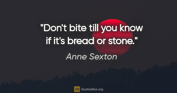 Anne Sexton quote: "Don't bite till you know if it's bread or stone."